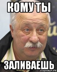 кому ты заливаешь