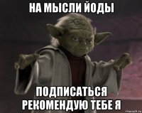 на мысли йоды подписаться рекомендую тебе я