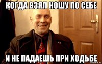 когда взял ношу по себе и не падаешь при ходьбе