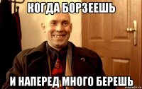 когда борзеешь и наперед много берешь