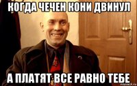 когда чечен кони двинул а платят все равно тебе