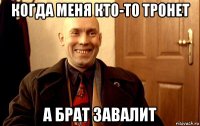 когда меня кто-то тронет а брат завалит