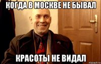 когда в москве не бывал красоты не видал