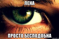 лена просто бесподобна