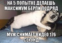 на 5 попытке делаешь максимум берпи подряд муж снимает видео 176 секунд