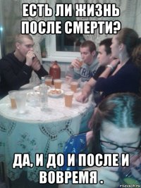 есть ли жизнь после смерти? да, и до и после и вовремя .