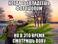 когда ты владеешь фотошопом но в это время смотришь вову