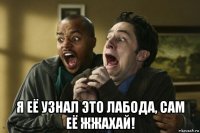  я её узнал это лабода, сам её жжахай!