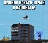 нежили бохато, нечай и начинать! 