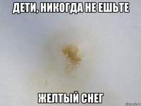 дети, никогда не ешьте желтый снег
