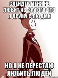 слендер меня не любит из-за того что я дружу с людми но я не перестаю любить людей