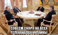  совсем скоро на всех телеканалах украины