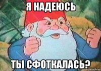 я надеюсь ты сфоткалась?