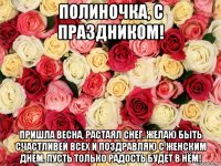 полиночка, с праздником! пришла весна, растаял снег. желаю быть счастливей всех и поздравляю с женским днем. пусть только радость будет в нём!