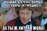 выдавать отечественные товары за турецкие ах ты ж, хитрая жопа!
