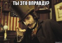 ты это вправду? 