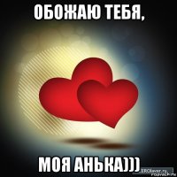 обожаю тебя, моя анька)))