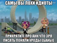 самы вы лохи идиоты прикратите про анн что зря писать поняли уроды ебаные