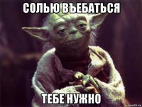 солью въебаться тебе нужно
