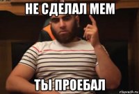 не сделал мем ты проебал