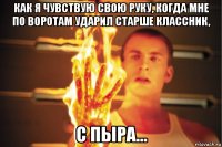 как я чувствую свою руку, когда мне по воротам ударил старше классник, с пыра...
