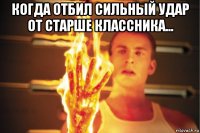 когда отбил сильный удар от старше классника... 