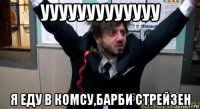 ууууууууууууу я еду в комсу,барби стрейзен