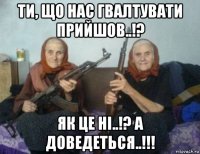 ти, що нас гвалтувати прийшов..!? як це ні..!? а доведеться..!!!