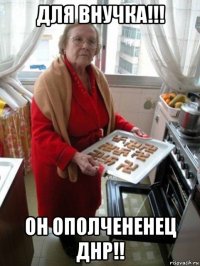 для внучка!!! он ополчененец днр!!