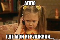 алло где мои игрушкиии....