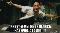  привет, а мы не виделись, наверно, сто лет!!!!