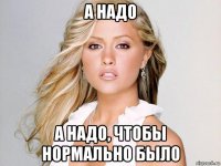 а надо а надо, чтобы нормально было