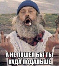  а не пошел бы ты куда подальше