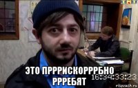  это прррискорррбно ррребят