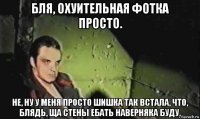 бля, охуительная фотка просто. не, ну у меня просто шишка так встала, что, блядь, ща стены ебать наверняка буду.