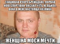 танцював вчора брейкданс, порвав нові спортівки, оксана чуть не вбила, вона в мене настояща хозяйка женщіна моєй мечти