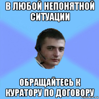 в любой непонятной ситуации обращайтесь к куратору по договору