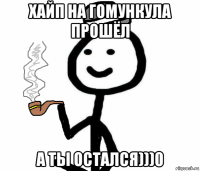 хайп на гомункула прошёл а ты остался)))0