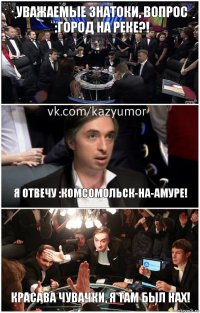 Уважаемые знатоки, вопрос :город на реке?! Я отвечу :комсомольск-на-амуре! Красава чувачки, я там был нах!