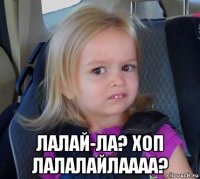  лалай-ла? хоп лалалайлаааа?