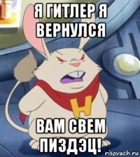 я гитлер я вернулся вам свем пиздэц!