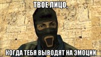 твое лицо, когда тебя выводят на эмоции