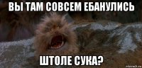 вы там совсем ебанулись штоле сука?