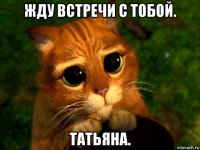 жду встречи с тобой. татьяна.