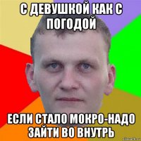 с девушкой как с погодой если стало мокро-надо зайти во внутрь