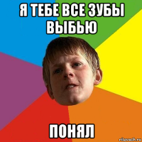 я тебе все зубы выбью понял