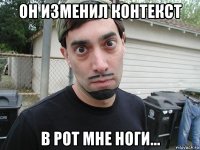 он изменил контекст в рот мне ноги...