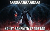 ахахахахахахахаха хочет закрыть 72 портал