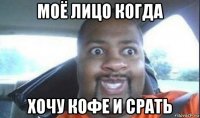 моё лицо когда хочу кофе и срать