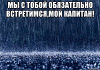 мы с тобой обязательно встретимся,мой капитан! 